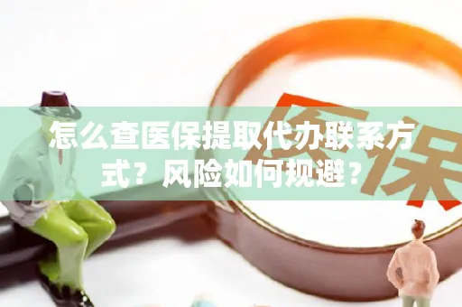 怎么查医保提取代办联系方式？风险如何规避？